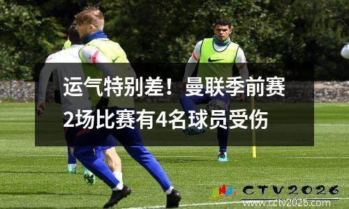 运气特别差！曼联季前赛2场比赛有4名球员受伤