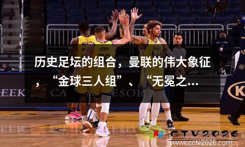 历史足坛的组合，曼联的伟大象征，“金球三人组”、“无冕之王”、巴西足球艺术三圣