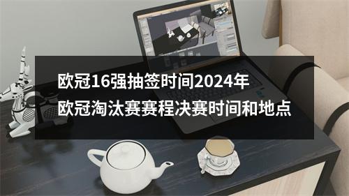 欧冠16强抽签时间2024年欧冠淘汰赛赛程决赛时间和地点