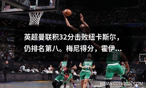 英超曼联积32分击败纽卡斯尔，仍排名第八。梅尼得分，霍伊伦替补得分。