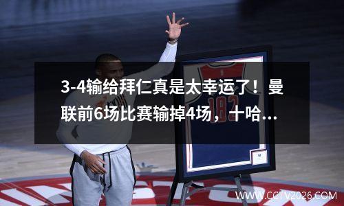 3-4输给拜仁真是太幸运了！曼联前6场比赛输掉4场，十哈格创下多项耻辱纪录