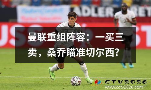 曼联重组阵容：一买三卖，桑乔瞄准切尔西？