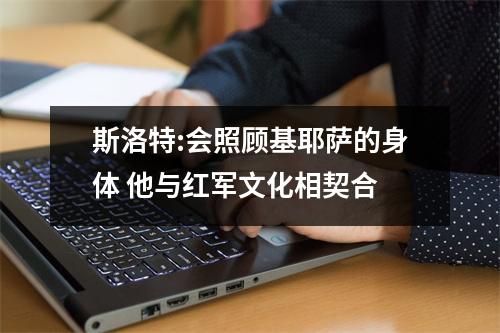 斯洛特:会照顾基耶萨的身体 他与红军文化相契合