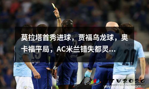 莫拉塔首秀进球，贾福乌龙球，奥卡福平局，AC米兰错失都灵22开门红