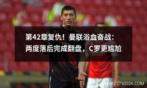 第42章复仇！曼联浴血奋战：两度落后完成翻盘，C罗更尴尬