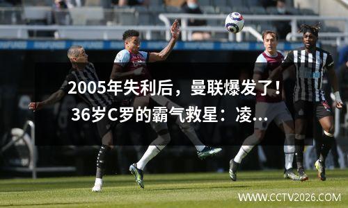 2005年失利后，曼联爆发了！ 36岁C罗的霸气救星：凌空射门+世界级传球