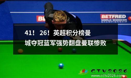41！ 26！英超积分榜曼城夺冠蓝军强势翻盘曼联惨败