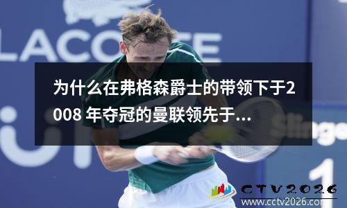 为什么在弗格森爵士的带领下于2008 年夺冠的曼联领先于时代