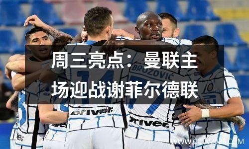 周三亮点：曼联主场迎战谢菲尔德联