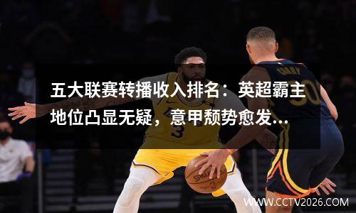 五大联赛转播收入排名：英超霸主地位凸显无疑，意甲颓势愈发艰难