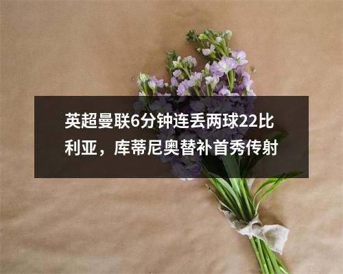 英超曼联6分钟连丢两球22比利亚，库蒂尼奥替补首秀传射