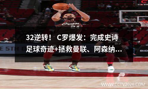 32逆转！ C罗爆发：完成史诗足球奇迹+拯救曼联、阿森纳无缘4强