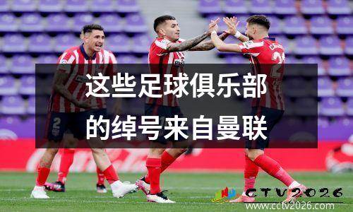 这些足球俱乐部的绰号来自曼联