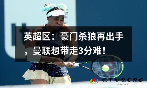 英超区：豪门杀狼再出手，曼联想带走3分难！