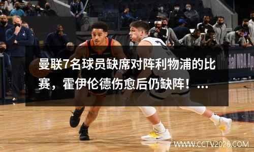 曼联7名球员缺席对阵利物浦的比赛，霍伊伦德伤愈后仍缺阵！十个女巫支持拉什福德