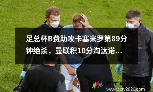 足总杯B费助攻卡塞米罗第89分钟绝杀，曼联积10分淘汰诺丁汉森林