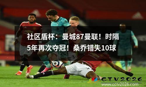 社区盾杯：曼城87曼联！时隔5年再次夺冠！桑乔错失10球