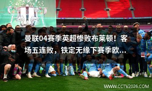 曼联04赛季英超惨败布莱顿！客场五连败，铁定无缘下赛季欧冠