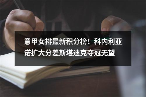 意甲女排最新积分榜！科内利亚诺扩大分差斯堪迪克夺冠无望