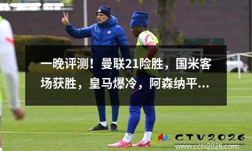 一晚评测！曼联21险胜，国米客场获胜，皇马爆冷，阿森纳平局