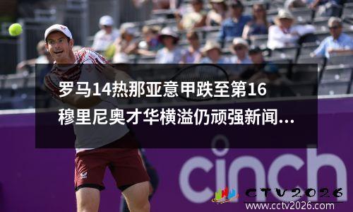 罗马14热那亚意甲跌至第16 穆里尼奥才华横溢仍顽强新闻发布会再次获胜