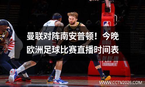 曼联对阵南安普顿！今晚欧洲足球比赛直播时间表