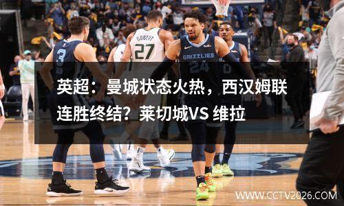 英超：曼城状态火热，西汉姆联连胜终结？莱切城VS 维拉