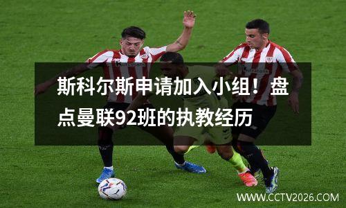 斯科尔斯申请加入小组！盘点曼联92班的执教经历