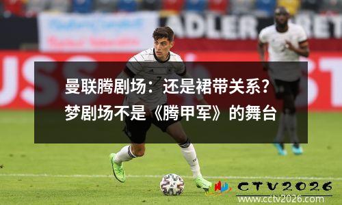 曼联腾剧场：还是裙带关系？梦剧场不是《腾甲军》的舞台
