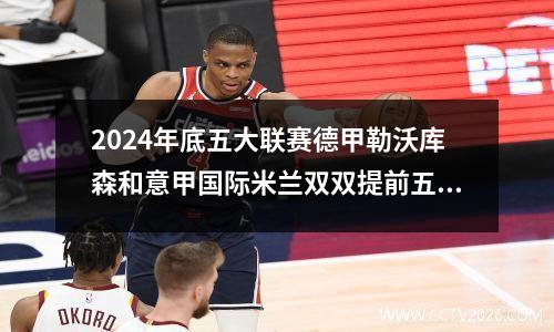2024年底五大联赛德甲勒沃库森和意甲国际米兰双双提前五轮夺冠YZD001980