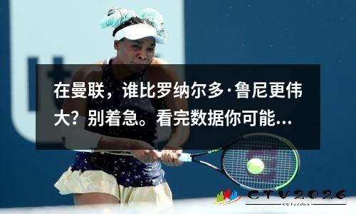 在曼联，谁比罗纳尔多·鲁尼更伟大？别着急。看完数据你可能会有不一样的感受。