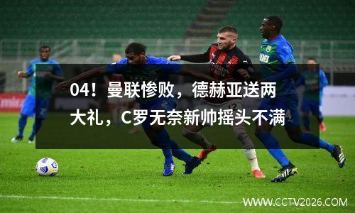 04！曼联惨败，德赫亚送两大礼，C罗无奈新帅摇头不满