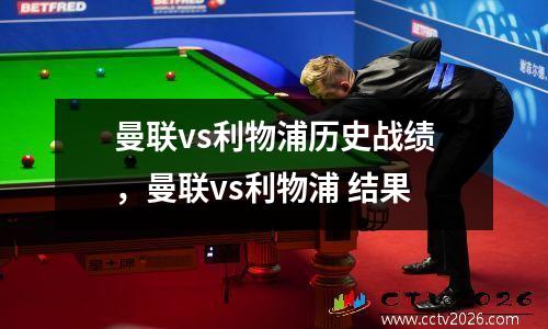 曼联vs利物浦历史战绩，曼联vs利物浦 结果