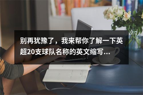 别再犹豫了，我来帮你了解一下英超20支球队名称的英文缩写。