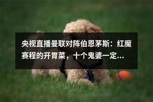 央视直播曼联对阵伯恩茅斯：红魔赛程的开胃菜，十个鬼婆一定要吃好