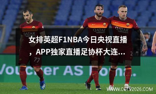 女排英超F1NBA今日央视直播，APP独家直播足协杯大连英博