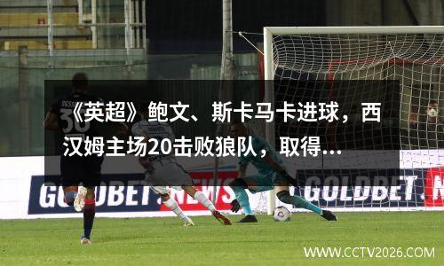 《英超》鲍文、斯卡马卡进球，西汉姆主场20击败狼队，取得赛季首胜