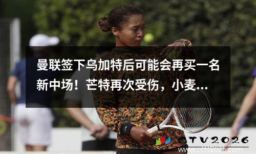 曼联签下乌加特后可能会再买一名新中场！芒特再次受伤，小麦或因3000万离队