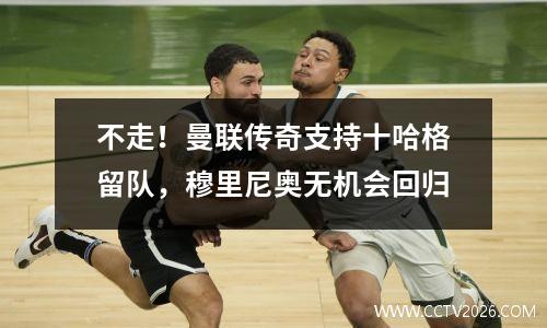 不走！曼联传奇支持十哈格留队，穆里尼奥无机会回归