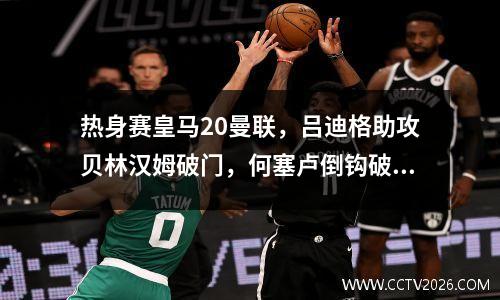 热身赛皇马20曼联，吕迪格助攻贝林汉姆破门，何塞卢倒钩破门