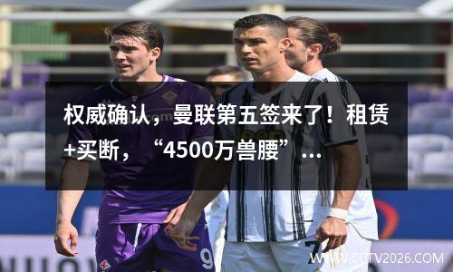 权威确认，曼联第五签来了！租赁+买断，“4500万兽腰”空降梦剧场