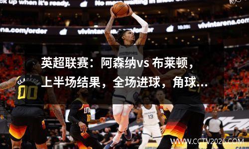 英超联赛：阿森纳vs 布莱顿，上半场结果，全场进球，角球和比分预测