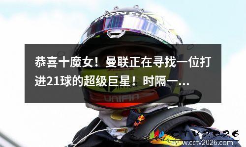 恭喜十魔女！曼联正在寻找一位打进21球的超级巨星！时隔一年回归后取得进球