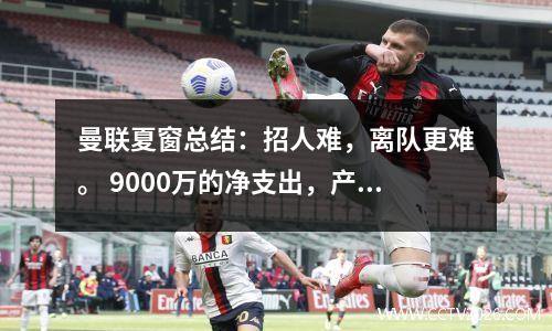 曼联夏窗总结：招人难，离队更难。 9000万的净支出，产生了2亿的效果。