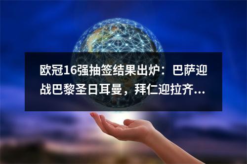 欧冠16强抽签结果出炉：巴萨迎战巴黎圣日耳曼，拜仁迎拉齐奥