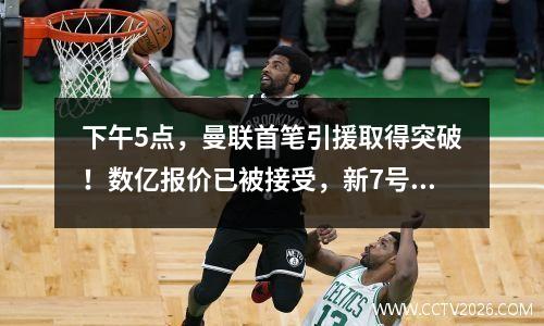 下午5点，曼联首笔引援取得突破！数亿报价已被接受，新7号即将加盟