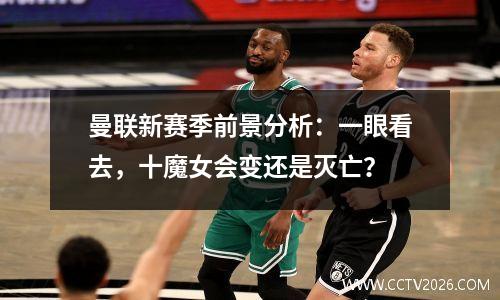 曼联新赛季前景分析：一眼看去，十魔女会变还是灭亡？