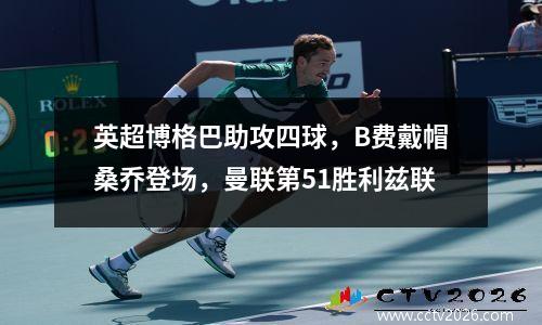 英超博格巴助攻四球，B费戴帽桑乔登场，曼联第51胜利兹联