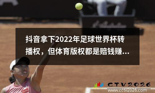 抖音拿下2022年足球世界杯转播权，但体育版权都是赔钱赚钱？