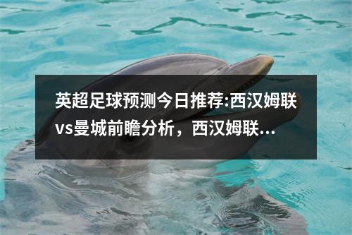 英超足球预测今日推荐:西汉姆联vs曼城前瞻分析，西汉姆联队vs曼城直播
